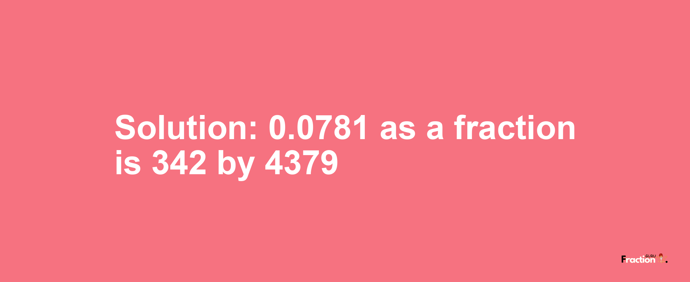 Solution:0.0781 as a fraction is 342/4379